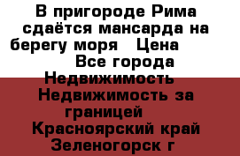В пригороде Рима сдаётся мансарда на берегу моря › Цена ­ 1 200 - Все города Недвижимость » Недвижимость за границей   . Красноярский край,Зеленогорск г.